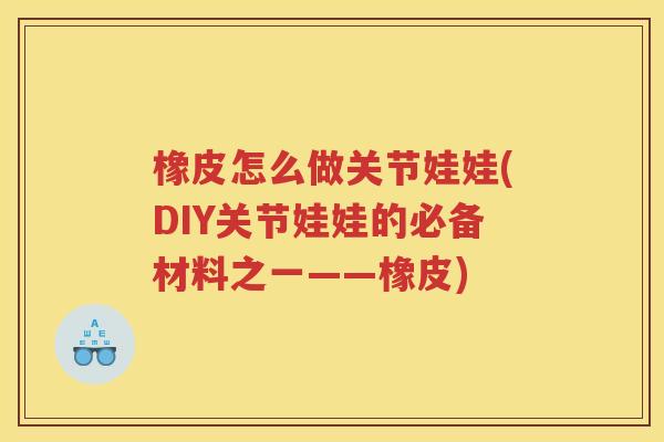 橡皮怎么做关节娃娃(DIY关节娃娃的必备材料之一——橡皮) 橡皮怎么做关节娃娃(DIY关节娃娃的必备材料之一——橡皮)