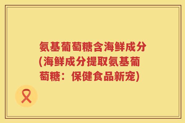 氨基葡萄糖含海鲜成分(海鲜成分提取氨基葡萄糖:保健食品新宠) 氨基葡萄糖含海鲜成分(海鲜成分提取氨基葡萄糖:保健食品新宠)