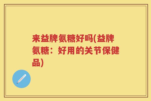 来益牌氨糖好吗(益牌氨糖:好用的关节保健品) 来益牌氨糖好吗(益牌氨糖:好用的关节保健品)