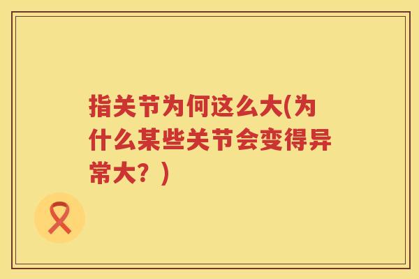 指关节为何这么大(为什么某些关节会变得异常大?) 指关节为何这么大(为什么某些关节会变得异常大?)
