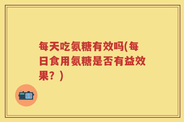 每天吃氨糖有效吗(每日食用氨糖是否有益效果?) 每天吃氨糖有效吗(每日食用氨糖是否有益效果?)