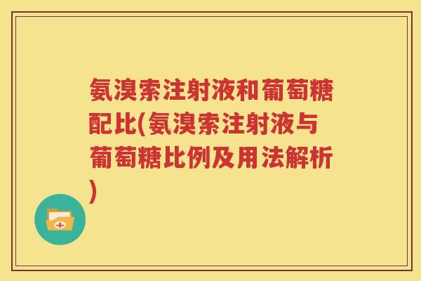 氨溴索注射液和葡萄糖配比(氨溴索注射液与葡萄糖比例及用法解析)