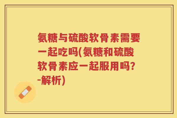氨糖与硫酸软骨素需要一起吃吗(氨糖和硫酸软骨素应一起服用吗?-解析) 氨糖与硫酸软骨素需要一起吃吗(氨糖和硫酸软骨素应一起服用吗?-解析)