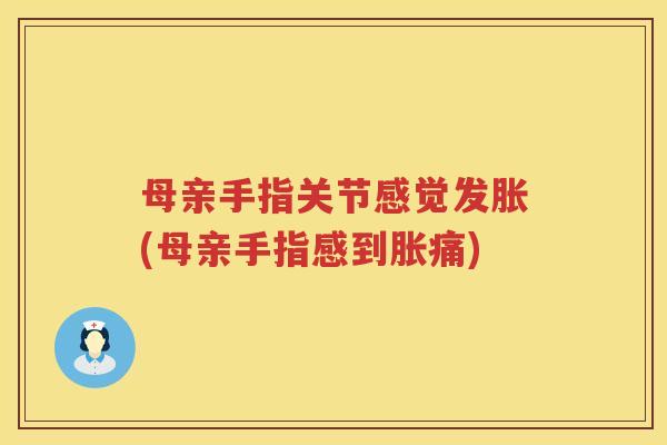 母亲手指关节感觉发胀(母亲手指感到胀痛) 母亲手指关节感觉发胀(母亲手指感到胀痛)