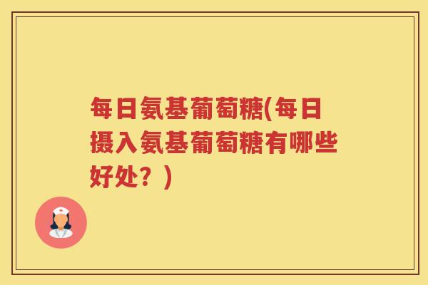 每日氨基葡萄糖(每日摄入氨基葡萄糖有哪些好处？)