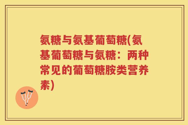 氨糖与氨基葡萄糖(氨基葡萄糖与氨糖:两种常见的葡萄糖胺类营养素) 氨糖与氨基葡萄糖(氨基葡萄糖与氨糖:两种常见的葡萄糖胺类营养素)