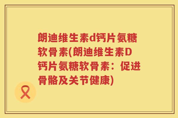 朗迪维生素d钙片氨糖软骨素(朗迪维生素D钙片氨糖软骨素：促进骨骼及关节健康)