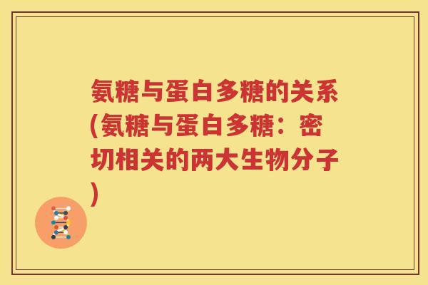 氨糖与蛋白多糖的关系(氨糖与蛋白多糖:密切相关的两大生物分子) 氨糖与蛋白多糖的关系(氨糖与蛋白多糖:密切相关的两大生物分子)