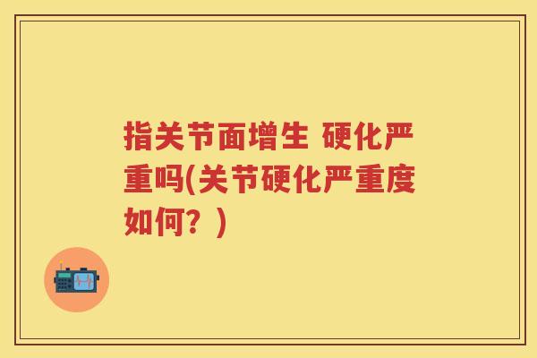 指关节面增生 硬化严重吗(关节硬化严重度如何?) 指关节面增生 硬化严重吗(关节硬化严重度如何?)