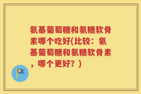 氨基葡萄糖和氨糖软骨素哪个吃好(比较:氨基葡萄糖和氨糖软骨素,哪个更好?) 氨基葡萄糖和氨糖软骨素哪个吃好(比较:氨基葡萄糖和氨糖软骨素,哪个更好?)