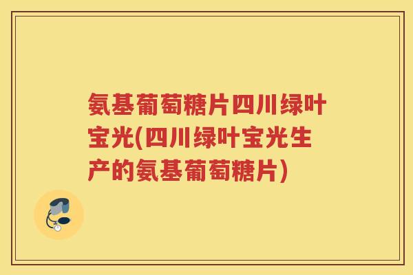 氨基葡萄糖片四川绿叶宝光(四川绿叶宝光生产的氨基葡萄糖片) 氨基葡萄糖片四川绿叶宝光(四川绿叶宝光生产的氨基葡萄糖片)