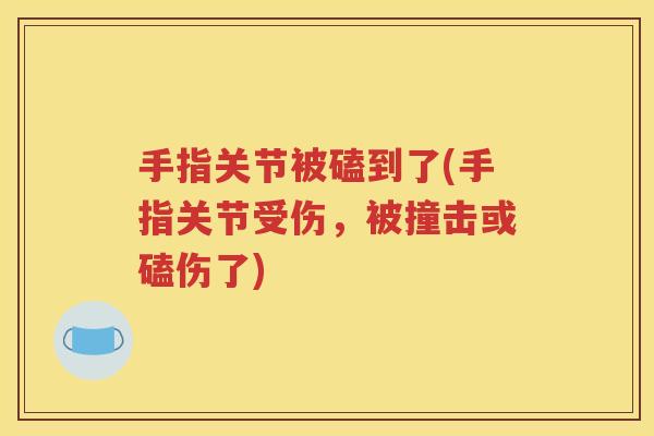 手指关节被磕到了(手指关节受伤，被撞击或磕伤了)