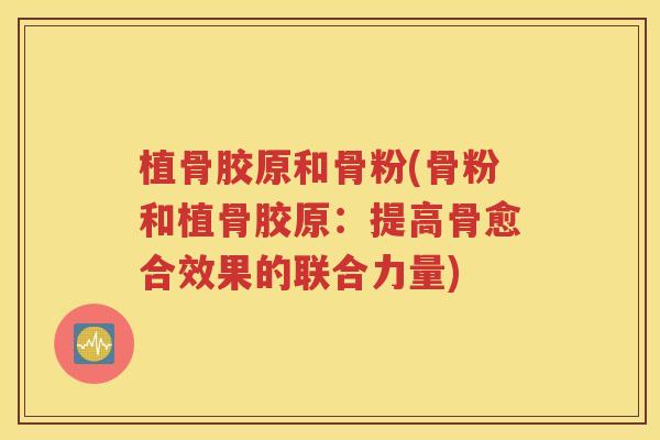 植骨胶原和骨粉(骨粉和植骨胶原:提高骨愈合效果的联合力量) 植骨胶原和骨粉(骨粉和植骨胶原:提高骨愈合效果的联合力量)