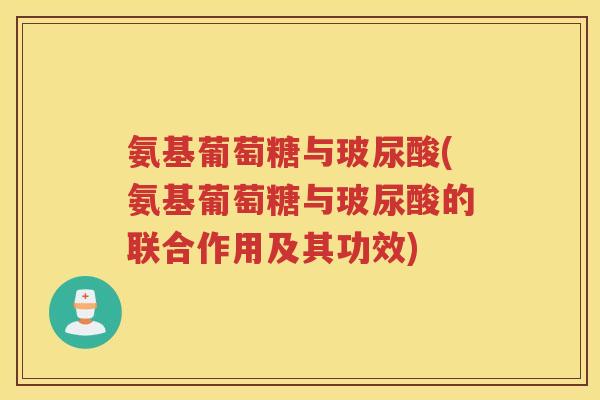 氨基葡萄糖与玻尿酸(氨基葡萄糖与玻尿酸的联合作用及其功效)