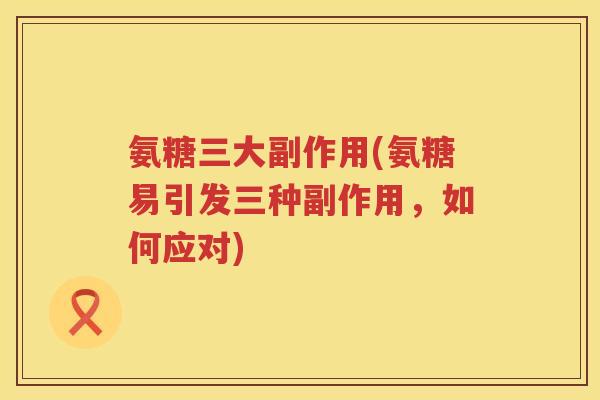氨糖三大副作用(氨糖易引发三种副作用,如何应对) 氨糖三大副作用(氨糖易引发三种副作用,如何应对)