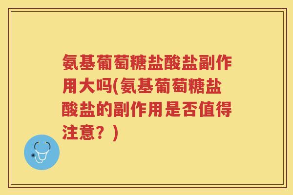 氨基葡萄糖盐酸盐副作用大吗(氨基葡萄糖盐酸盐的副作用是否值得注意?) 氨基葡萄糖盐酸盐副作用大吗(氨基葡萄糖盐酸盐的副作用是否值得注意?)