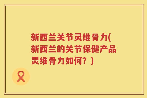新西兰关节灵维骨力(新西兰的关节保健产品灵维骨力如何?) 新西兰关节灵维骨力(新西兰的关节保健产品灵维骨力如何?)