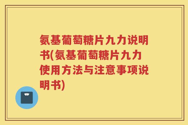 氨基葡萄糖片九力说明书(氨基葡萄糖片九力使用方法与注意事项说明书)
