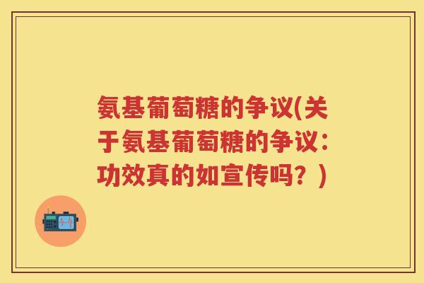 氨基葡萄糖的争议(关于氨基葡萄糖的争议:功效真的如宣传吗?) 氨基葡萄糖的争议(关于氨基葡萄糖的争议:功效真的如宣传吗?)