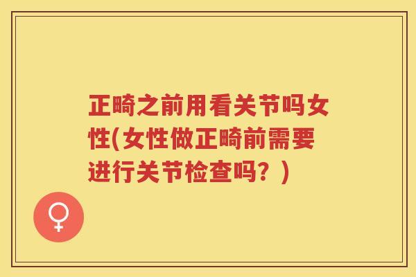 正畸之前用看关节吗女性(女性做正畸前需要进行关节检查吗?) 正畸之前用看关节吗女性(女性做正畸前需要进行关节检查吗?)
