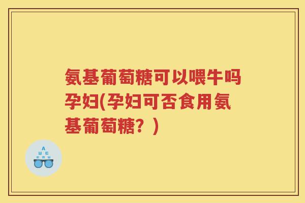 氨基葡萄糖可以喂牛吗孕妇(孕妇可否食用氨基葡萄糖?) 氨基葡萄糖可以喂牛吗孕妇(孕妇可否食用氨基葡萄糖?)