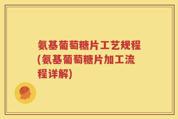 氨基葡萄糖片工艺规程(氨基葡萄糖片加工流程详解)