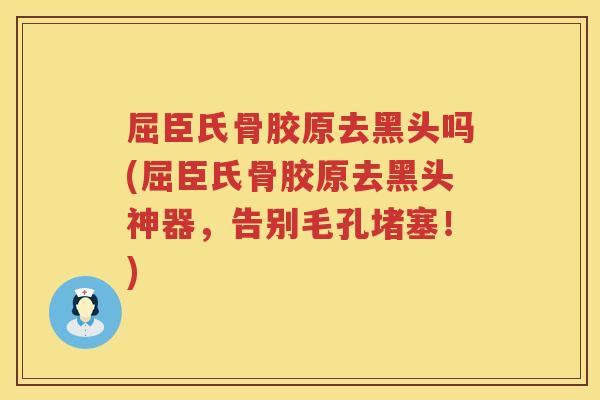 屈臣氏骨胶原去黑头吗(屈臣氏骨胶原去黑头神器，告别毛孔堵塞！)