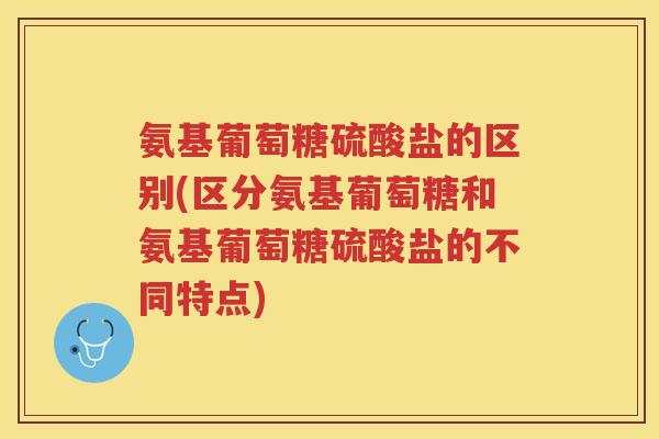 氨基葡萄糖硫酸盐的区别(区分氨基葡萄糖和氨基葡萄糖硫酸盐的不同特点) 氨基葡萄糖硫酸盐的区别(区分氨基葡萄糖和氨基葡萄糖硫酸盐的不同特点)