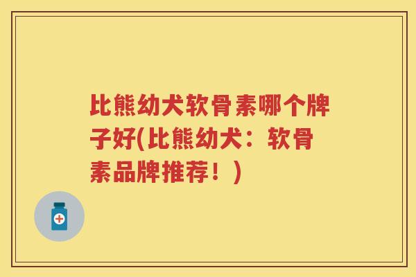 比熊幼犬软骨素哪个牌子好(比熊幼犬：软骨素品牌推荐！)
