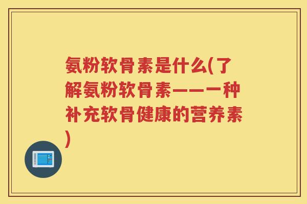 氨粉软骨素是什么(了解氨粉软骨素——一种补充软骨健康的营养素)
