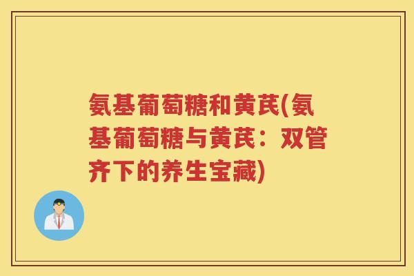 氨基葡萄糖和黄芪(氨基葡萄糖与黄芪:双管齐下的养生宝藏) 氨基葡萄糖和黄芪(氨基葡萄糖与黄芪:双管齐下的养生宝藏)