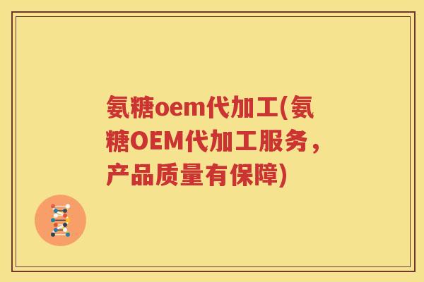 氨糖oem代加工(氨糖OEM代加工服务,产品质量有保障) 氨糖oem代加工(氨糖OEM代加工服务,产品质量有保障)