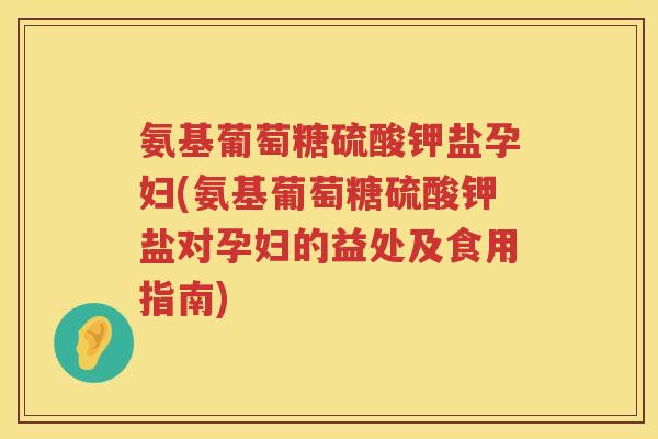 氨基葡萄糖硫酸钾盐孕妇(氨基葡萄糖硫酸钾盐对孕妇的益处及食用指南) 氨基葡萄糖硫酸钾盐孕妇(氨基葡萄糖硫酸钾盐对孕妇的益处及食用指南)