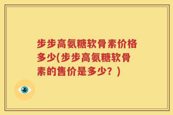 步步高氨糖软骨素价格多少(步步高氨糖软骨素的售价是多少?) 步步高氨糖软骨素价格多少(步步高氨糖软骨素的售价是多少?)