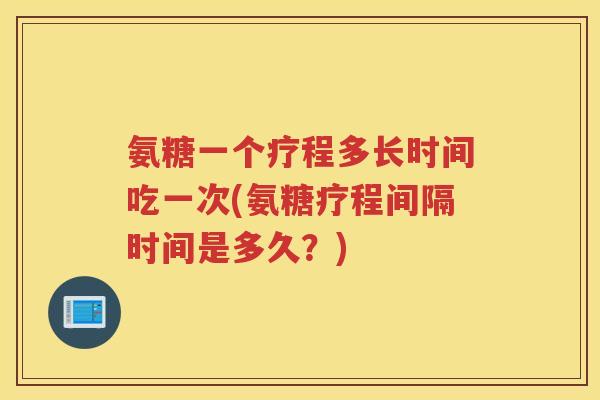 氨糖一个疗程多长时间吃一次(氨糖疗程间隔时间是多久?) 氨糖一个疗程多长时间吃一次(氨糖疗程间隔时间是多久?)
