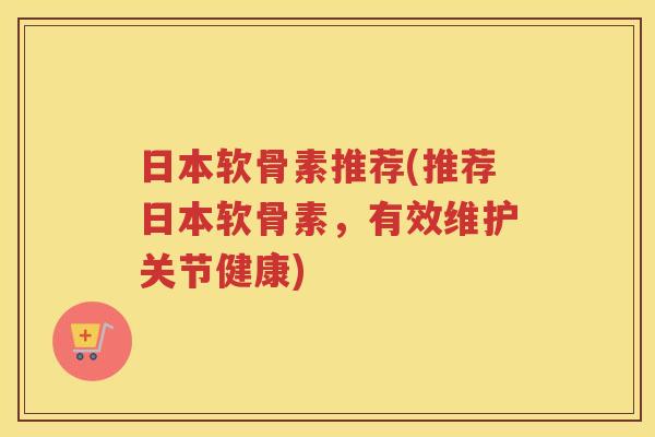 日本软骨素推荐(推荐日本软骨素,有效维护关节健康) 日本软骨素推荐(推荐日本软骨素,有效维护关节健康)