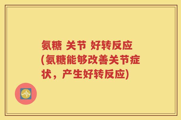 氨糖 关节 好转反应(氨糖能够改善关节症状,产生好转反应) 氨糖 关节 好转反应(氨糖能够改善关节症状,产生好转反应)