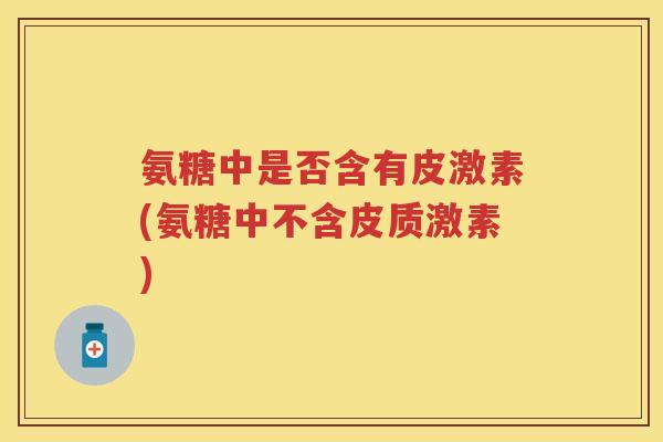氨糖中是否含有皮激素(氨糖中不含皮质激素)