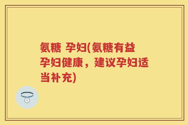氨糖 孕妇(氨糖有益孕妇健康,建议孕妇适当补充) 氨糖 孕妇(氨糖有益孕妇健康,建议孕妇适当补充)