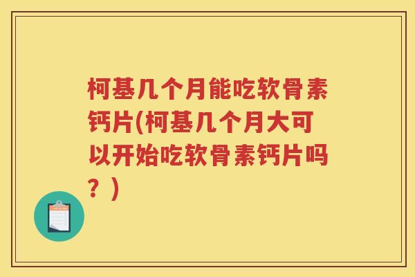 柯基几个月能吃软骨素钙片(柯基几个月大可以开始吃软骨素钙片吗?) 柯基几个月能吃软骨素钙片(柯基几个月大可以开始吃软骨素钙片吗?)