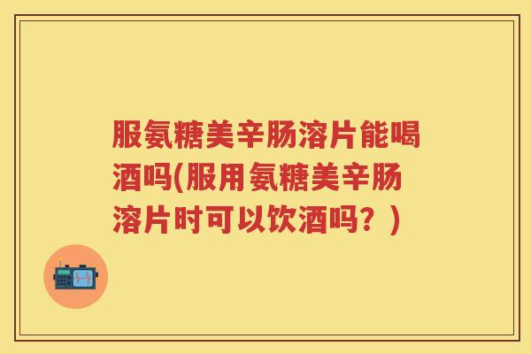 服氨糖美辛肠溶片能喝酒吗(服用氨糖美辛肠溶片时可以饮酒吗？)