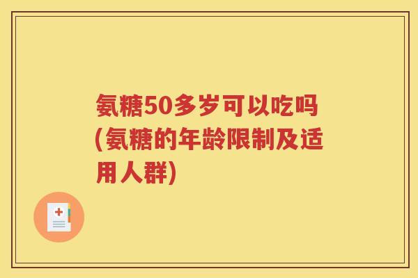 氨糖50多岁可以吃吗(氨糖的年龄限制及适用人群) 氨糖50多岁可以吃吗(氨糖的年龄限制及适用人群)