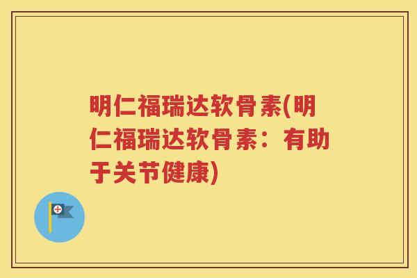 明仁福瑞达软骨素(明仁福瑞达软骨素:有助于关节健康) 明仁福瑞达软骨素(明仁福瑞达软骨素:有助于关节健康)
