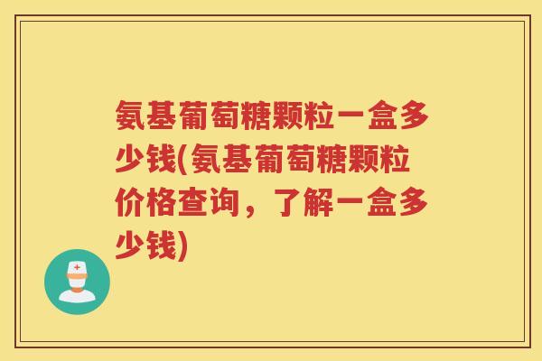 氨基葡萄糖颗粒一盒多少钱(氨基葡萄糖颗粒价格查询,了解一盒多少钱) 氨基葡萄糖颗粒一盒多少钱(氨基葡萄糖颗粒价格查询,了解一盒多少钱)