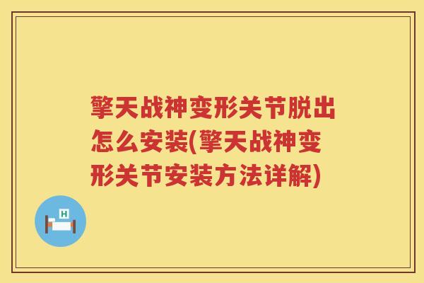 擎天战神变形关节脱出怎么安装(擎天战神变形关节安装方法详解) 擎天战神变形关节脱出怎么安装(擎天战神变形关节安装方法详解)