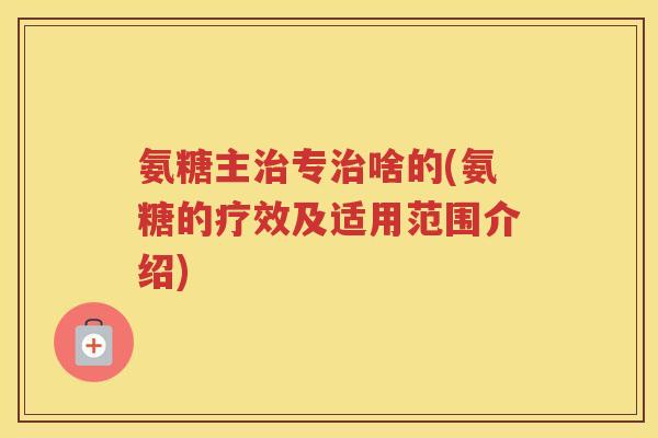 氨糖主专啥的(氨糖的疗效及适用范围介绍)