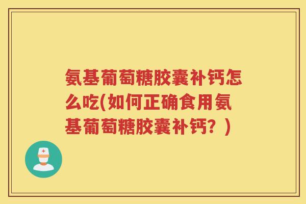 氨基葡萄糖胶囊补钙怎么吃(如何正确食用氨基葡萄糖胶囊补钙?) 氨基葡萄糖胶囊补钙怎么吃(如何正确食用氨基葡萄糖胶囊补钙?)