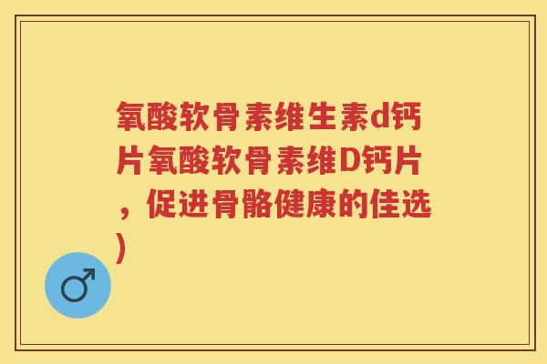 氧酸软骨素维生素d钙片氧酸软骨素维D钙片，促进骨骼健康的佳选)