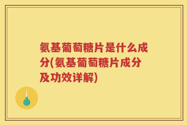 氨基葡萄糖片是什么成分(氨基葡萄糖片成分及功效详解) 氨基葡萄糖片是什么成分(氨基葡萄糖片成分及功效详解)