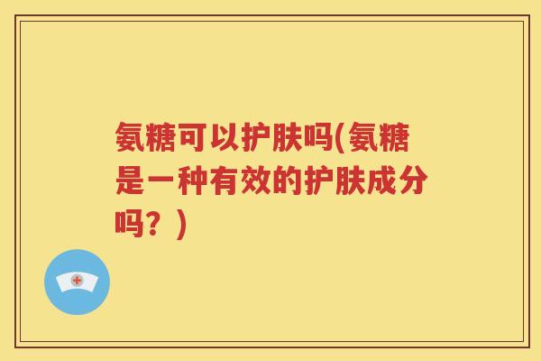 氨糖可以护肤吗(氨糖是一种有效的护肤成分吗?) 氨糖可以护肤吗(氨糖是一种有效的护肤成分吗?)